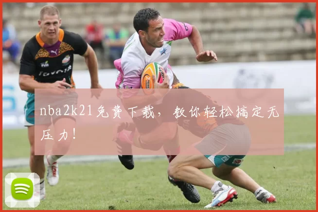 nba2k21免费下载，教你轻松搞定无压力！