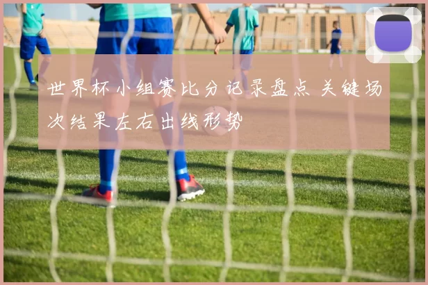 世界杯小组赛比分记录盘点 关键场次结果左右出线形势