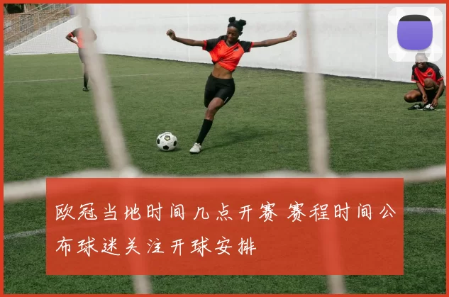 欧冠当地时间几点开赛 赛程时间公布球迷关注开球安排
