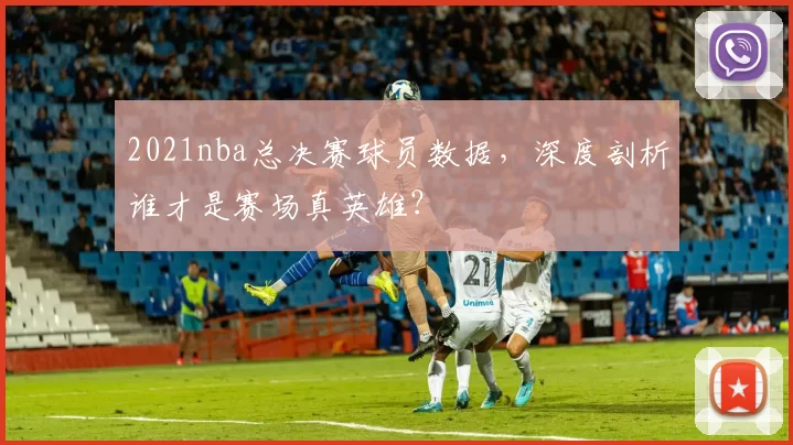 2021nba总决赛球员数据,深度剖析谁才是赛场真英雄?
