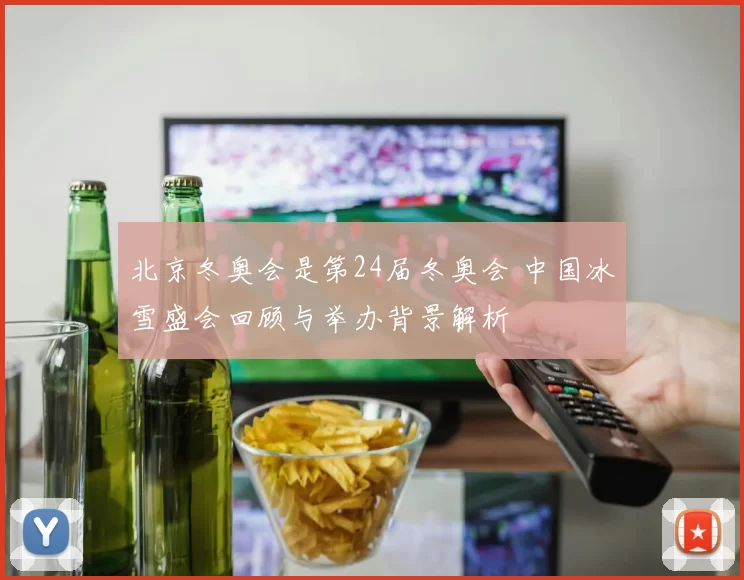 北京冬奥会是第24届冬奥会 中国冰雪盛会回顾与举办背景解析