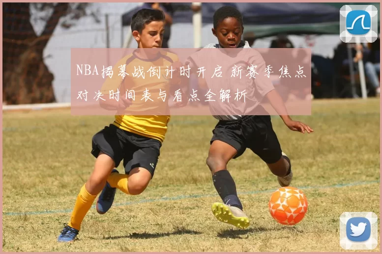 NBA揭幕战倒计时开启 新赛季焦点对决时间表与看点全解析