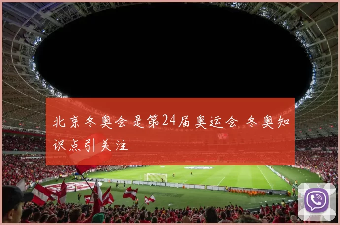 北京冬奥会是第24届奥运会 冬奥知识点引关注