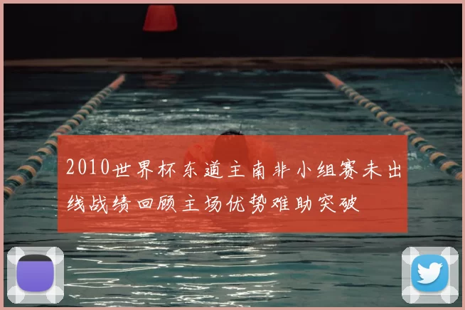 2010世界杯东道主南非小组赛未出线战绩回顾主场优势难助突破