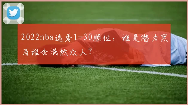 2022nba选秀1-30顺位，谁是潜力黑马谁会泯然众人？