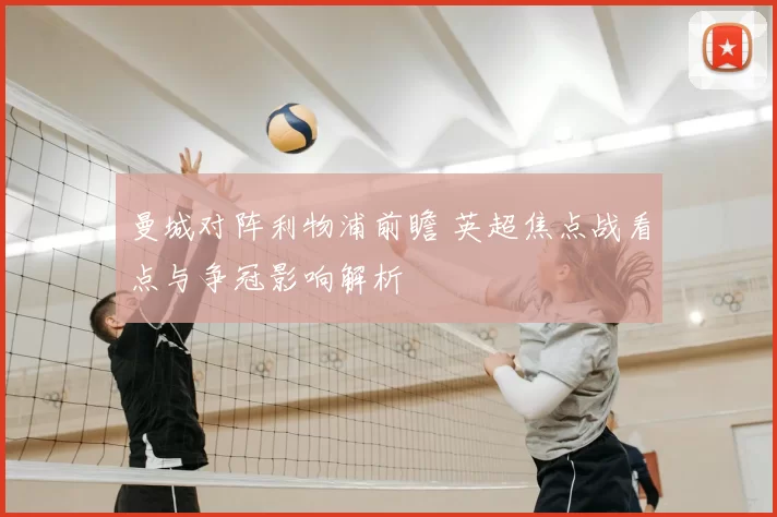 曼城对阵利物浦前瞻 英超焦点战看点与争冠影响解析