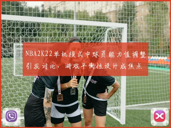 NBA2K22单机模式中球员能力值调整引发讨论，游戏平衡性设计成焦点