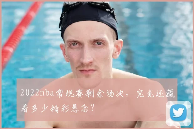 2022nba常规赛剩余场次，究竟还藏着多少精彩悬念？