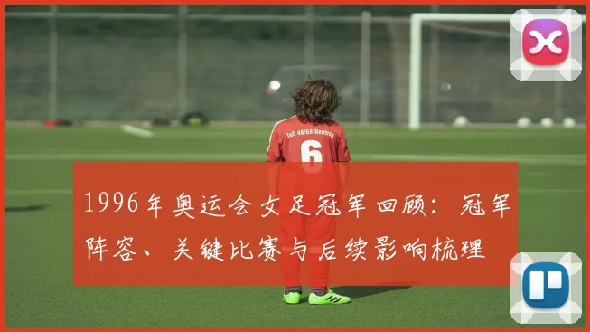 1996年奥运会女足冠军回顾：冠军阵容、关键比赛与后续影响梳理