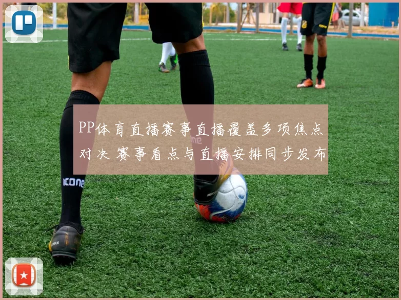 PP体育直播赛事直播覆盖多项焦点对决 赛事看点与直播安排同步发布