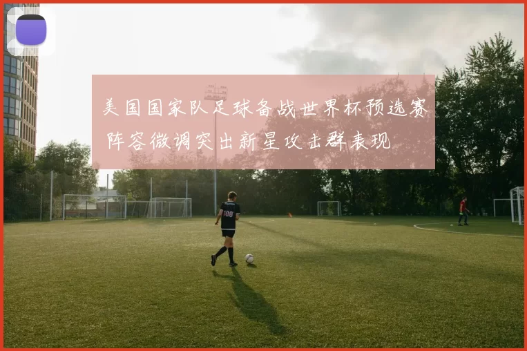 美国国家队足球备战世界杯预选赛 阵容微调突出新星攻击群表现