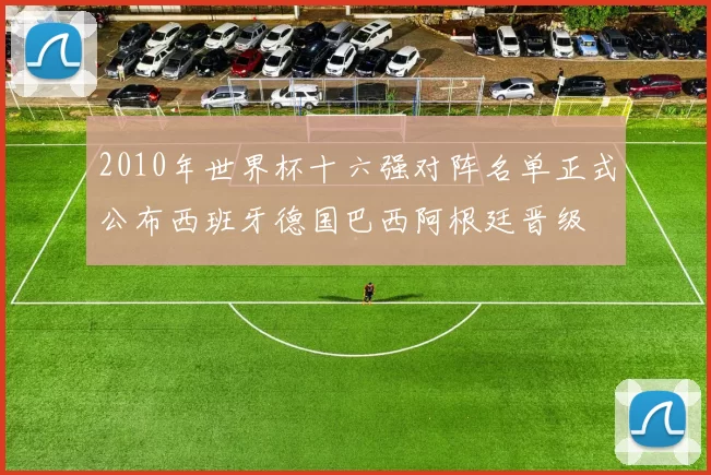 2010年世界杯十六强对阵名单正式公布西班牙德国巴西阿根廷晋级