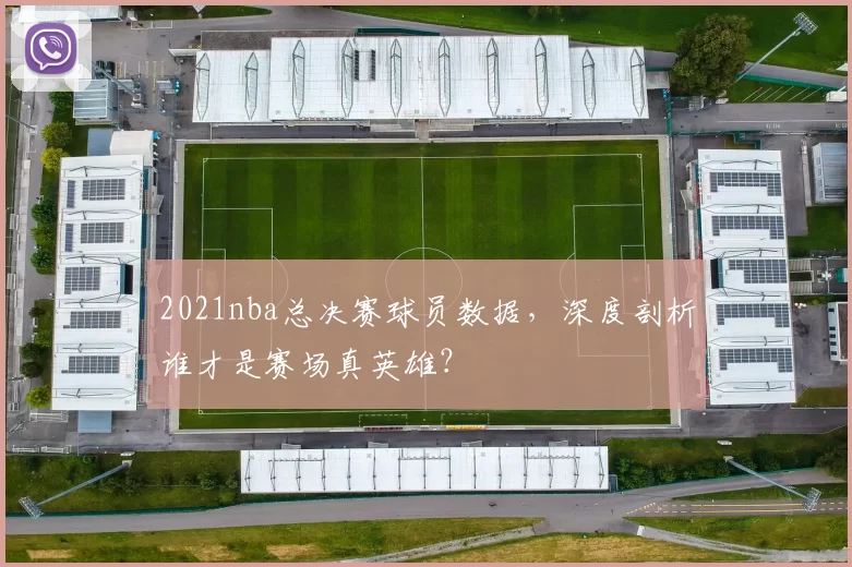 2021nba总决赛球员数据,深度剖析谁才是赛场真英雄?