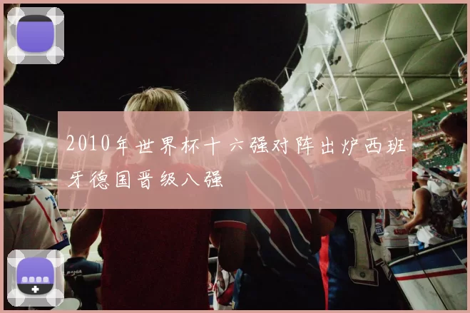 2010年世界杯十六强对阵出炉西班牙德国晋级八强
