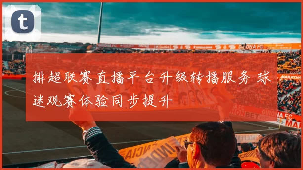 排超联赛直播平台升级转播服务 球迷观赛体验同步提升