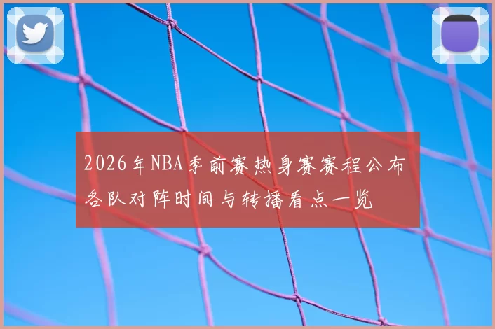 2026年NBA季前赛热身赛赛程公布 各队对阵时间与转播看点一览