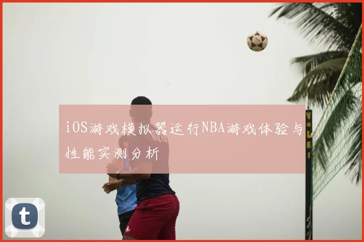 iOS游戏模拟器运行NBA游戏体验与性能实测分析