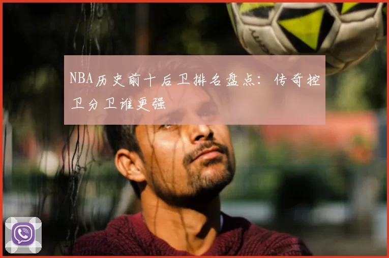 NBA历史前十后卫排名盘点：传奇控卫分卫谁更强
