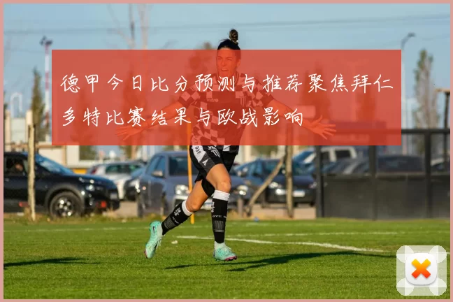 德甲今日比分预测与推荐聚焦拜仁多特比赛结果与欧战影响