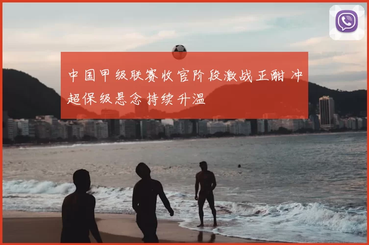 中国甲级联赛收官阶段激战正酣 冲超保级悬念持续升温