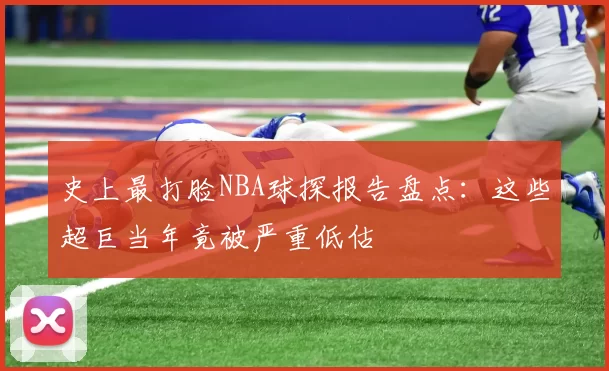 史上最打脸NBA球探报告盘点：这些超巨当年竟被严重低估