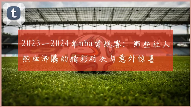 2023一2024年nba常规赛：那些让人热血沸腾的精彩对决与意外惊喜