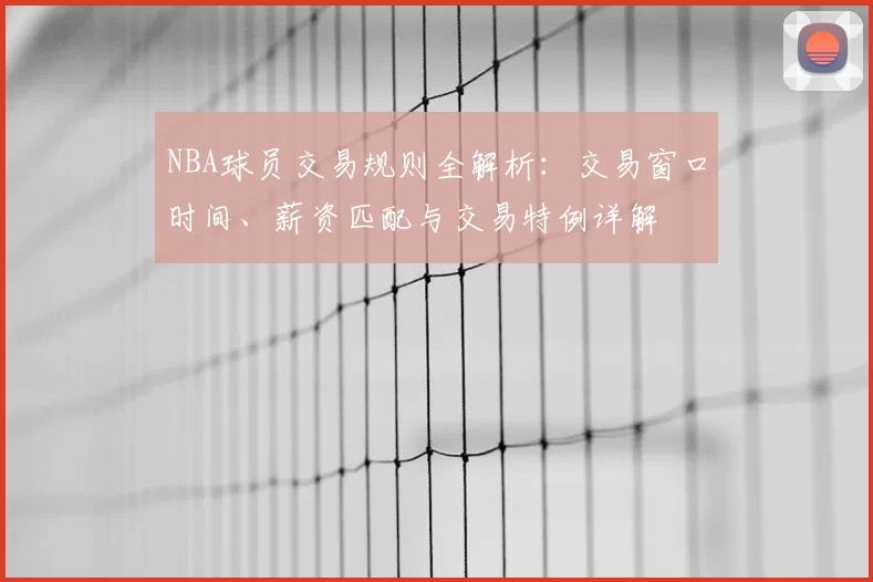 NBA球员交易规则全解析：交易窗口时间、薪资匹配与交易特例详解
