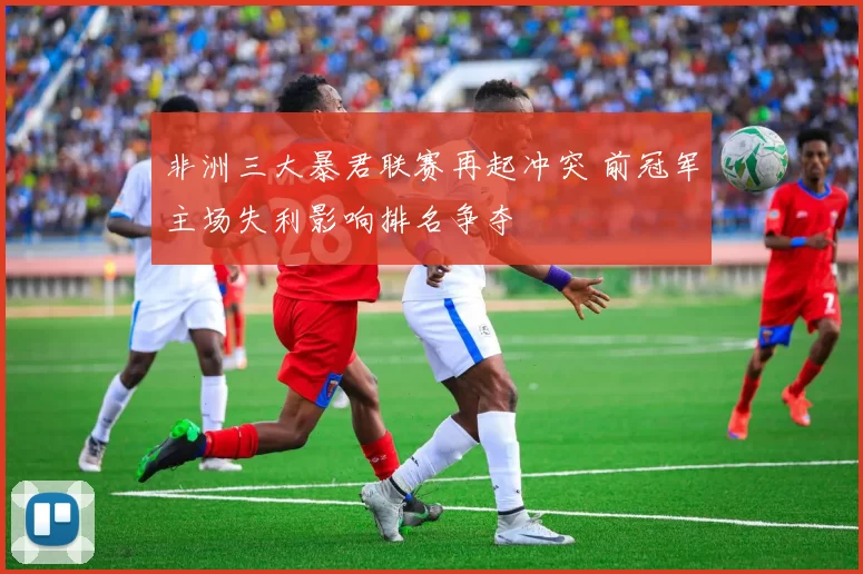 非洲三大暴君联赛再起冲突 前冠军主场失利影响排名争夺