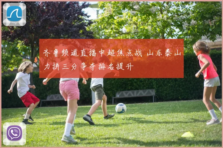 齐鲁频道直播中超焦点战 山东泰山力拼三分争夺排名提升