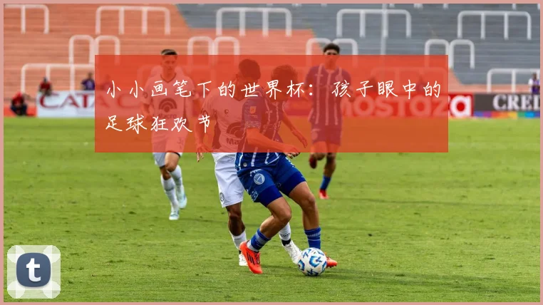 小小画笔下的世界杯：孩子眼中的足球狂欢节