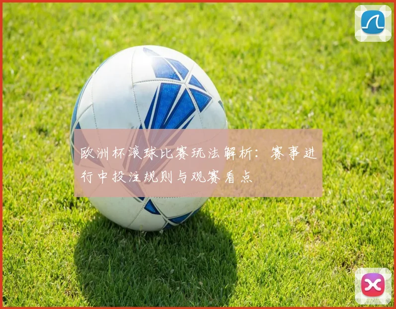 欧洲杯滚球比赛玩法解析：赛事进行中投注规则与观赛看点