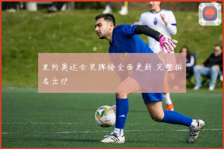 里约奥运会奖牌榜全面更新 完整排名出炉
