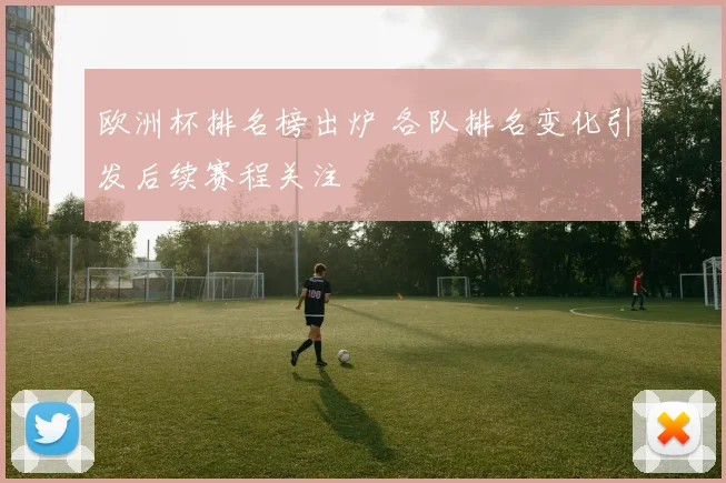 欧洲杯排名榜出炉 各队排名变化引发后续赛程关注