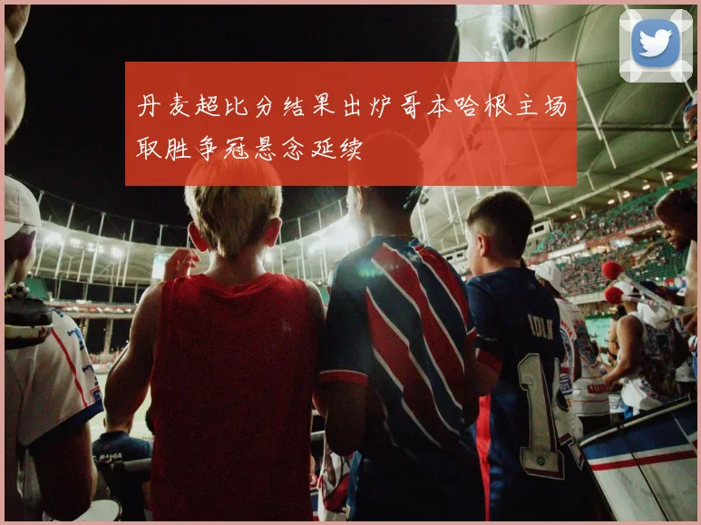 丹麦超比分结果出炉哥本哈根主场取胜争冠悬念延续
