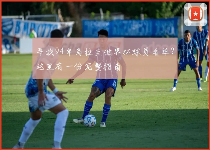 寻找94年乌拉圭世界杯球员名单？这里有一份完整指南