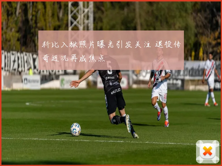 科比入狱照片曝光引发关注 退役传奇近况再成焦点