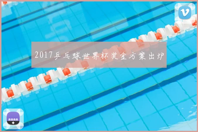 2017乒乓球世界杯奖金方案出炉