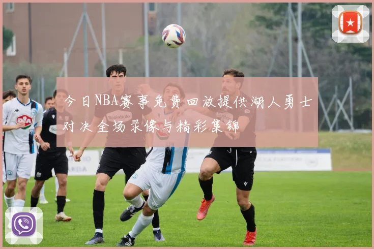 今日NBA赛事免费回放提供湖人勇士对决全场录像与精彩集锦
