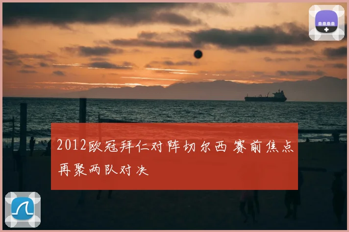 2012欧冠拜仁对阵切尔西 赛前焦点再聚两队对决
