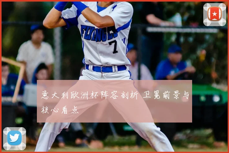 意大利欧洲杯阵容剖析 卫冕前景与核心看点