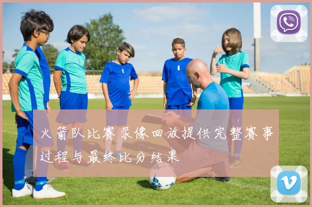 火箭队比赛录像回放提供完整赛事过程与最终比分结果