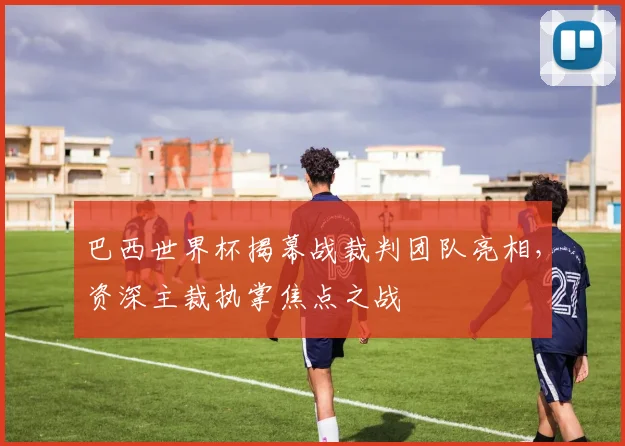 巴西世界杯揭幕战裁判团队亮相，资深主裁执掌焦点之战