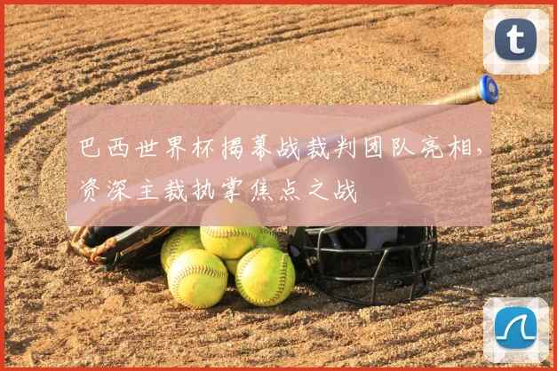 巴西世界杯揭幕战裁判团队亮相,资深主裁执掌焦点之战