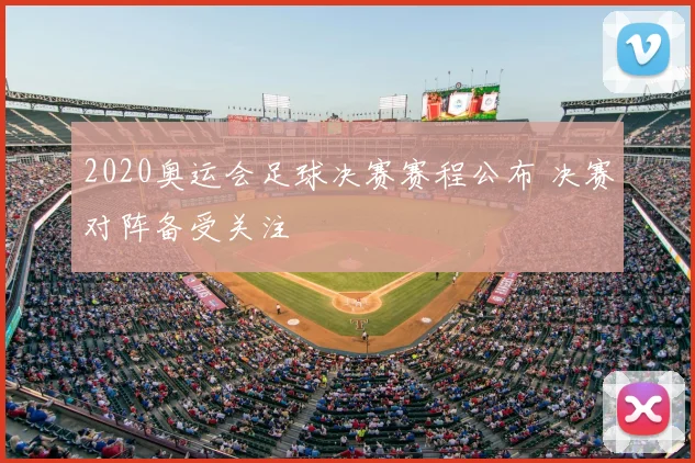 2020奥运会足球决赛赛程公布 决赛对阵备受关注