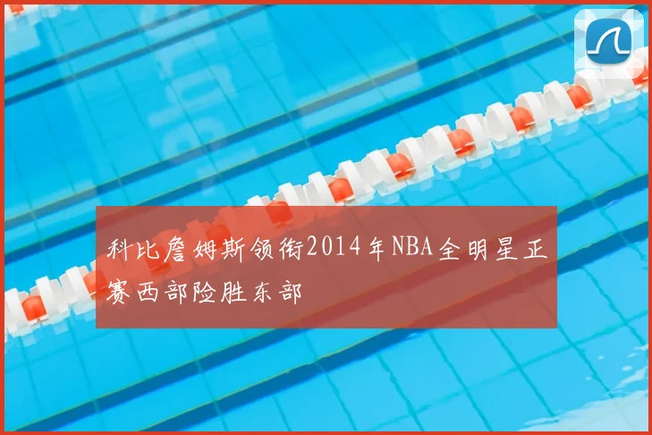 科比詹姆斯领衔2014年NBA全明星正赛西部险胜东部