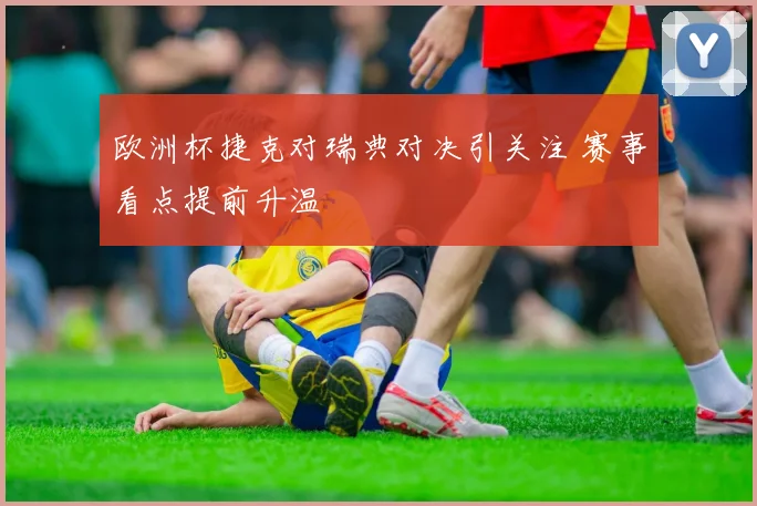 欧洲杯捷克对瑞典对决引关注 赛事看点提前升温