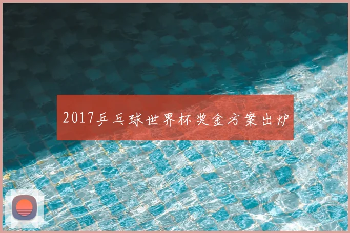 2017乒乓球世界杯奖金方案出炉