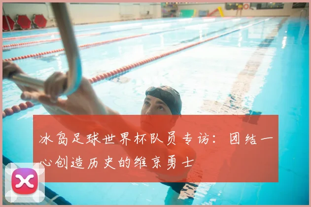 冰岛足球世界杯队员专访:团结一心创造历史的维京勇士