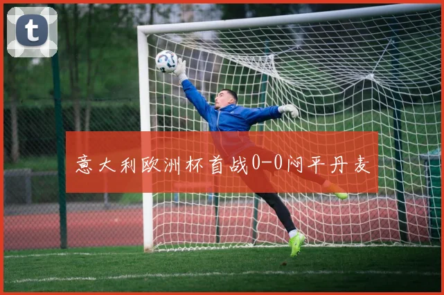 意大利欧洲杯首战0-0闷平丹麦