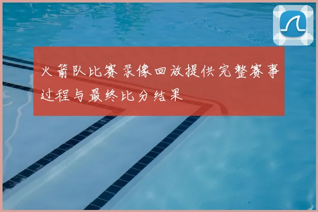 火箭队比赛录像回放提供完整赛事过程与最终比分结果